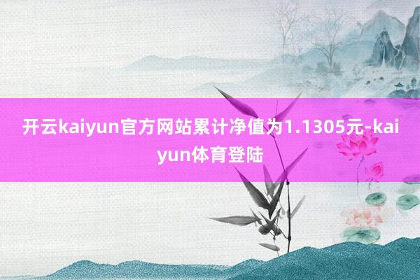 开云kaiyun官方网站累计净值为1.1305元-kaiyun体育登陆