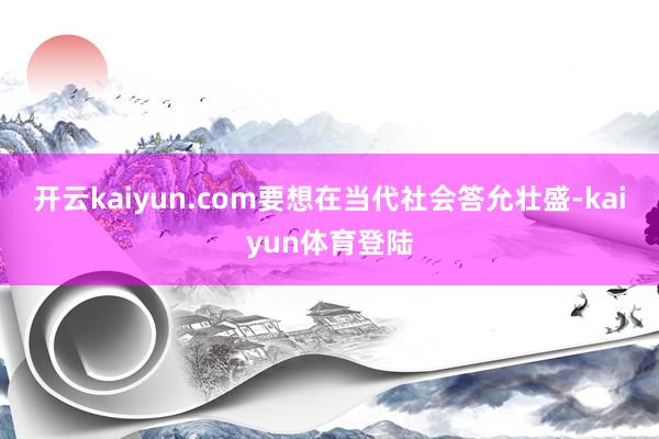 开云kaiyun.com要想在当代社会答允壮盛-kaiyun体育登陆