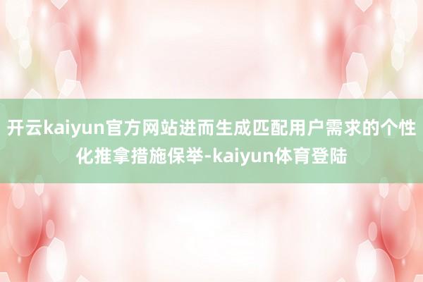 开云kaiyun官方网站进而生成匹配用户需求的个性化推拿措施保举-kaiyun体育登陆