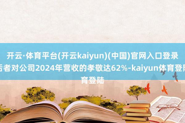 开云·体育平台(开云kaiyun)(中国)官网入口登录后者对公司2024年营收的孝敬达62%-kaiyun体育登陆