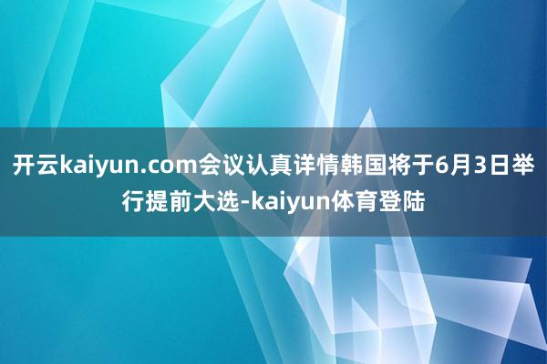 开云kaiyun.com会议认真详情韩国将于6月3日举行提前大选-kaiyun体育登陆