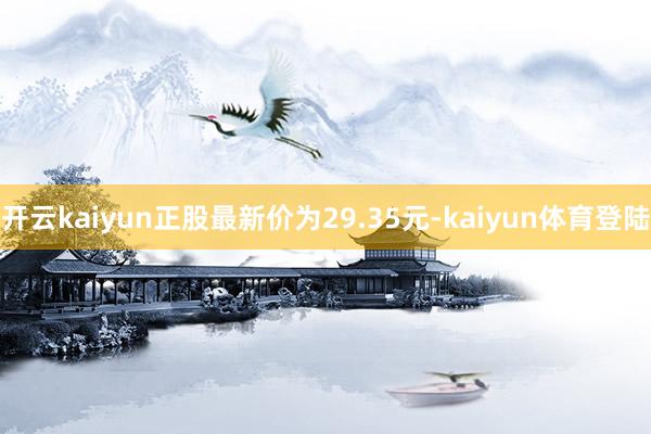 开云kaiyun正股最新价为29.35元-kaiyun体育登陆