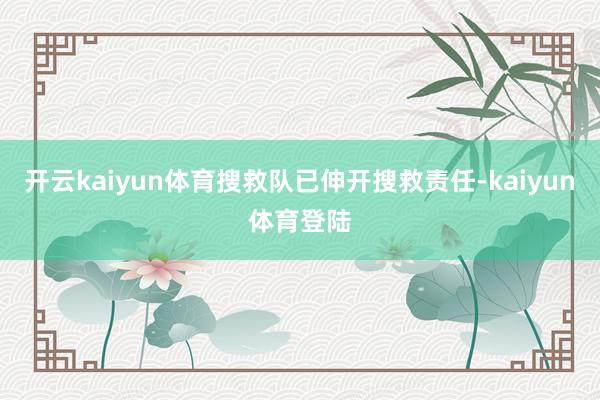 开云kaiyun体育搜救队已伸开搜救责任-kaiyun体育登陆