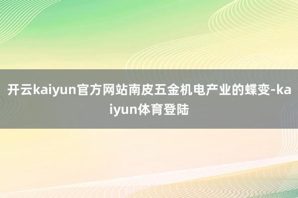 开云kaiyun官方网站南皮五金机电产业的蝶变-kaiyun体育登陆