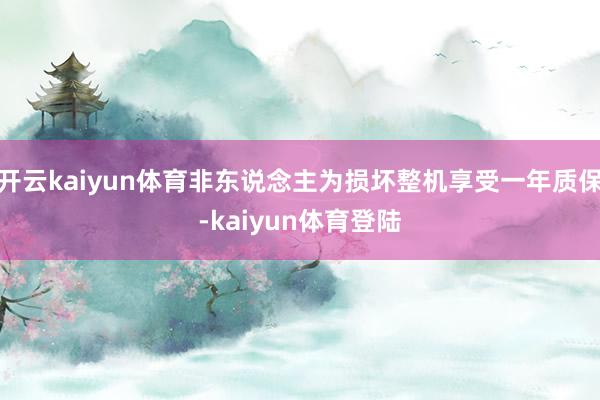 开云kaiyun体育非东说念主为损坏整机享受一年质保-kaiyun体育登陆