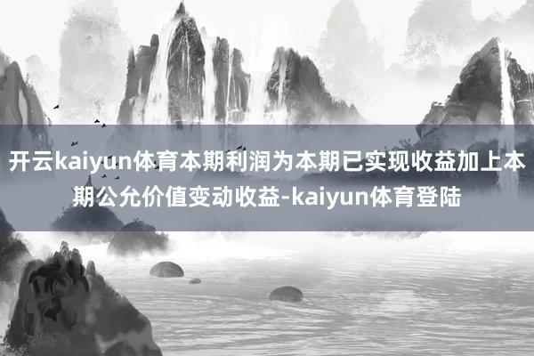 开云kaiyun体育本期利润为本期已实现收益加上本期公允价值变动收益-kaiyun体育登陆