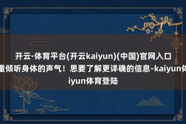 开云·体育平台(开云kaiyun)(中国)官网入口登录注重倾听身体的声气！思要了解更详确的信息-kaiyun体育登陆