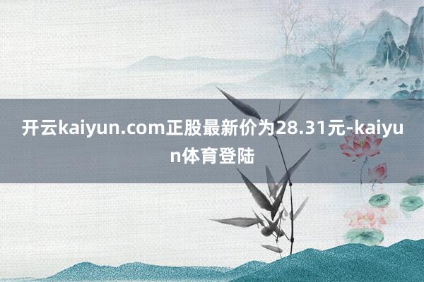 开云kaiyun.com正股最新价为28.31元-kaiyun体育登陆