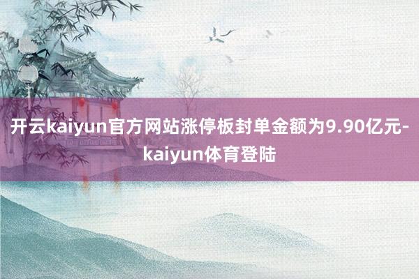 开云kaiyun官方网站涨停板封单金额为9.90亿元-kaiyun体育登陆