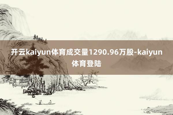 开云kaiyun体育成交量1290.96万股-kaiyun体育登陆