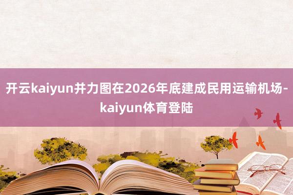 开云kaiyun并力图在2026年底建成民用运输机场-kaiyun体育登陆