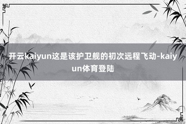 开云kaiyun这是该护卫舰的初次远程飞动-kaiyun体育登陆