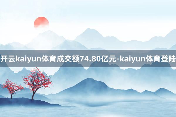 开云kaiyun体育成交额74.80亿元-kaiyun体育登陆