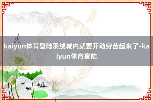 kaiyun体育登陆羽绒城内就要开动穷苦起来了-kaiyun体育登陆