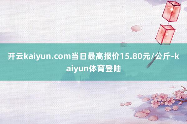 开云kaiyun.com当日最高报价15.80元/公斤-kaiyun体育登陆