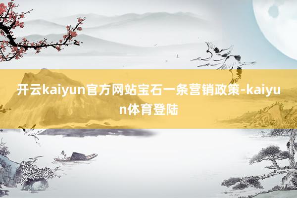 开云kaiyun官方网站　　宝石一条营销政策-kaiyun体育登陆
