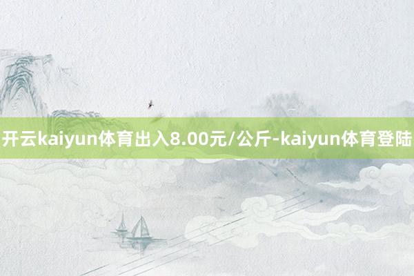开云kaiyun体育出入8.00元/公斤-kaiyun体育登陆