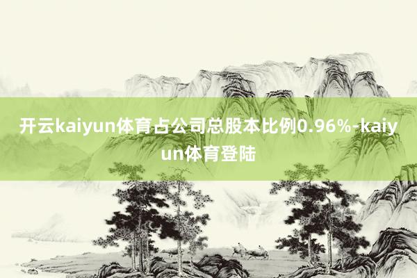 开云kaiyun体育占公司总股本比例0.96%-kaiyun体育登陆