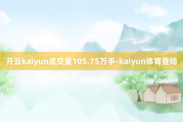 开云kaiyun成交量105.75万手-kaiyun体育登陆