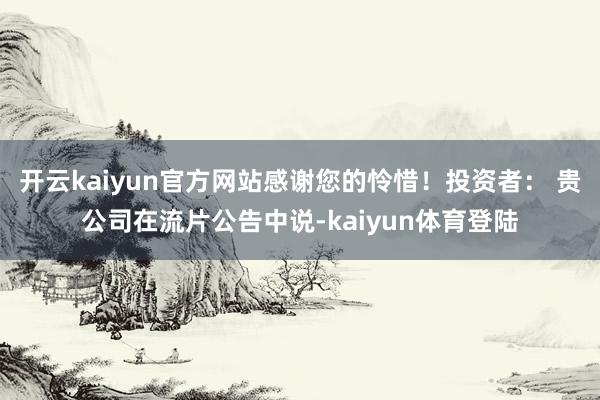 开云kaiyun官方网站感谢您的怜惜！投资者： 贵公司在流片公告中说-kaiyun体育登陆