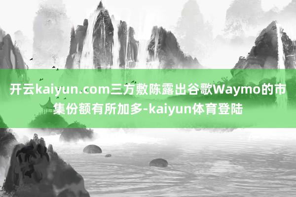 开云kaiyun.com三方敷陈露出谷歌Waymo的市集份额有所加多-kaiyun体育登陆