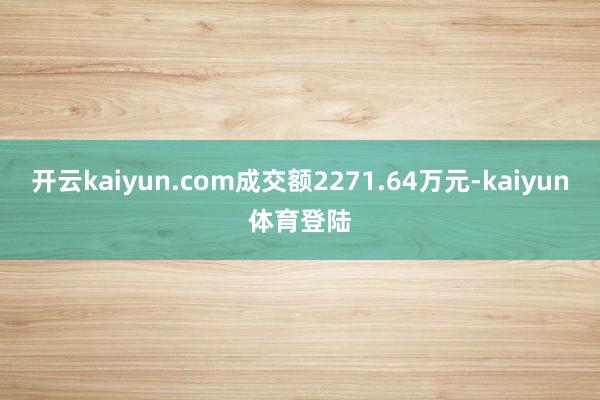 开云kaiyun.com成交额2271.64万元-kaiyun体育登陆