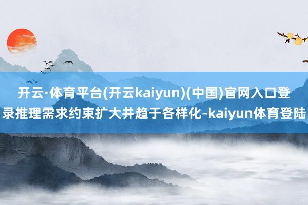 开云·体育平台(开云kaiyun)(中国)官网入口登录推理需求约束扩大并趋于各样化-kaiyun体育登陆