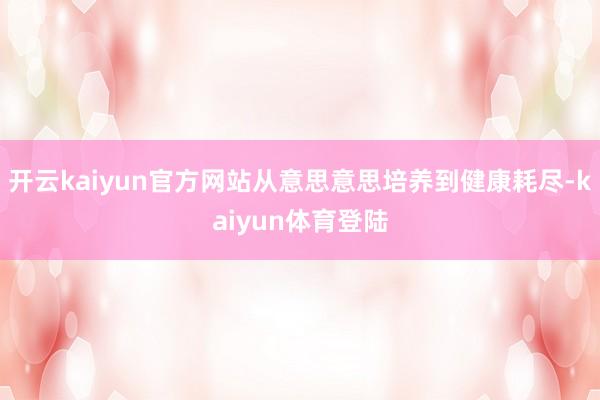 开云kaiyun官方网站从意思意思培养到健康耗尽-kaiyun体育登陆