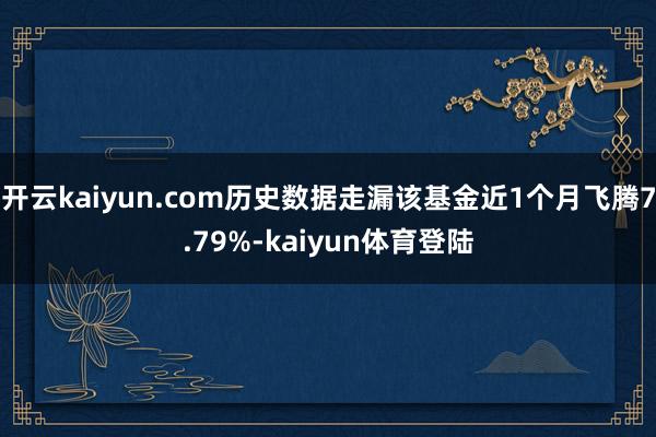 开云kaiyun.com历史数据走漏该基金近1个月飞腾7.79%-kaiyun体育登陆