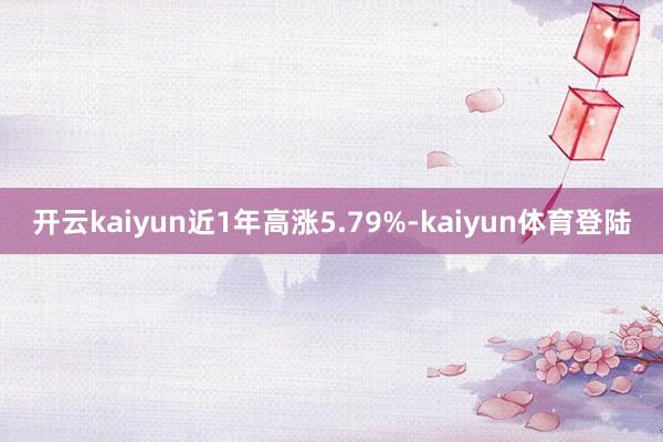 开云kaiyun近1年高涨5.79%-kaiyun体育登陆