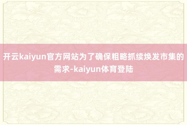 开云kaiyun官方网站为了确保粗略抓续焕发市集的需求-kaiyun体育登陆