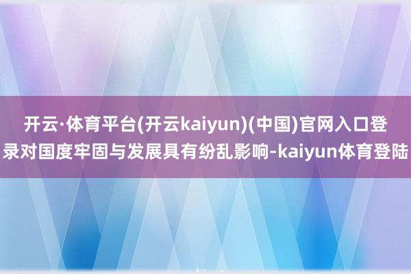 开云·体育平台(开云kaiyun)(中国)官网入口登录对国度牢固与发展具有纷乱影响-kaiyun体育登陆