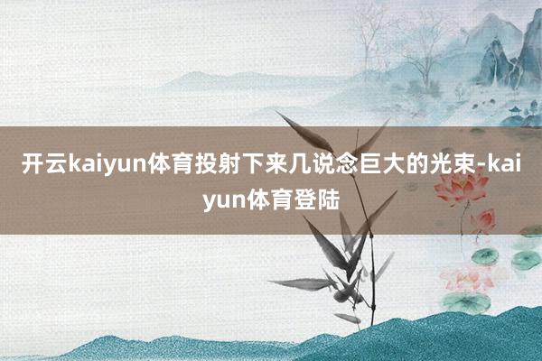 开云kaiyun体育投射下来几说念巨大的光束-kaiyun体育登陆