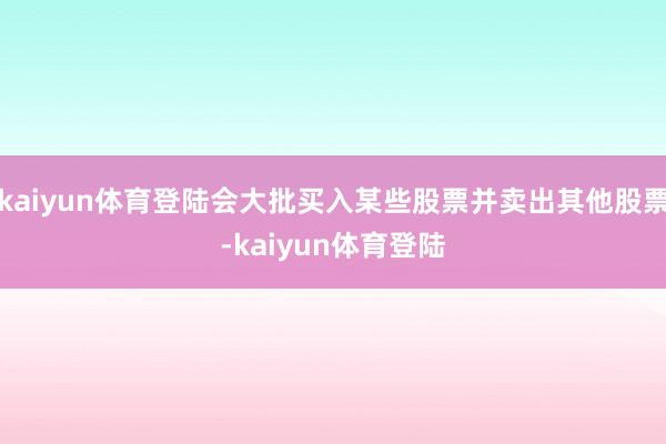 kaiyun体育登陆会大批买入某些股票并卖出其他股票-kaiyun体育登陆