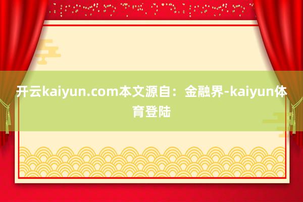 开云kaiyun.com本文源自：金融界-kaiyun体育登陆