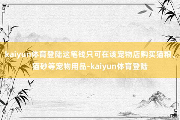 kaiyun体育登陆这笔钱只可在该宠物店购买猫粮、猫砂等宠物用品-kaiyun体育登陆