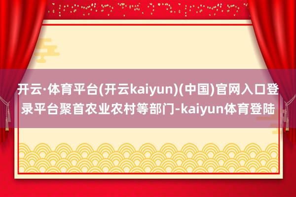 开云·体育平台(开云kaiyun)(中国)官网入口登录平台聚首农业农村等部门-kaiyun体育登陆