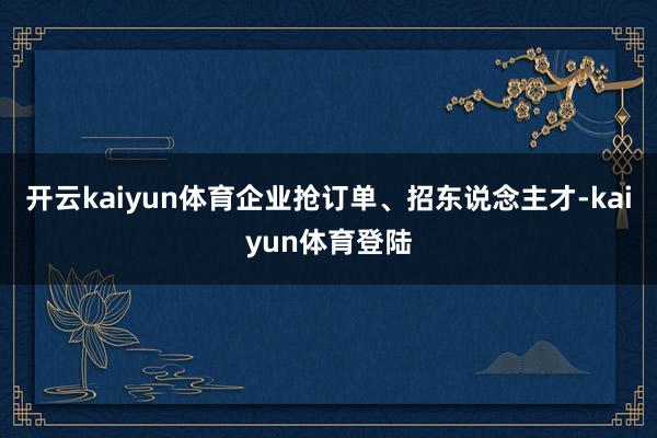 开云kaiyun体育企业抢订单、招东说念主才-kaiyun体育登陆