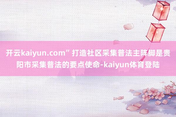 开云kaiyun.com”打造社区采集普法主阵脚是贵阳市采集普法的要点使命-kaiyun体育登陆