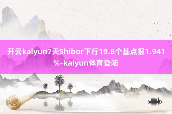 开云kaiyun7天Shibor下行19.8个基点报1.941%-kaiyun体育登陆