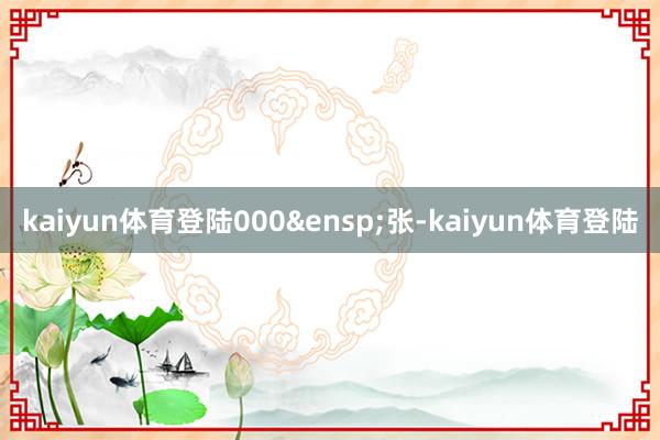 kaiyun体育登陆000&ensp;张-kaiyun体育登陆