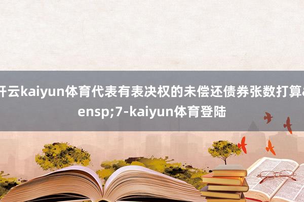 开云kaiyun体育代表有表决权的未偿还债券张数打算&ensp;7-kaiyun体育登陆