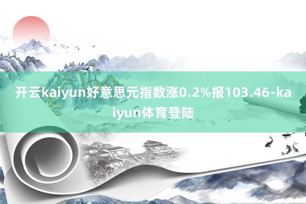 开云kaiyun好意思元指数涨0.2%报103.46-kaiyun体育登陆