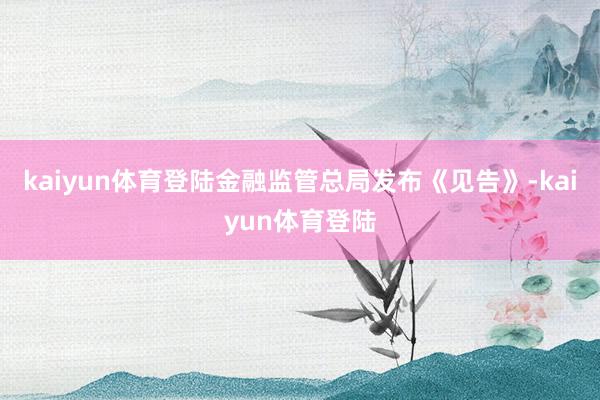kaiyun体育登陆金融监管总局发布《见告》-kaiyun体育登陆
