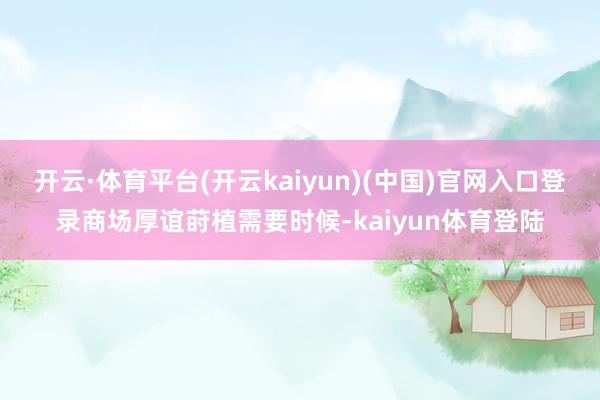开云·体育平台(开云kaiyun)(中国)官网入口登录商场厚谊莳植需要时候-kaiyun体育登陆