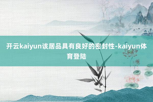 开云kaiyun该居品具有良好的密封性-kaiyun体育登陆