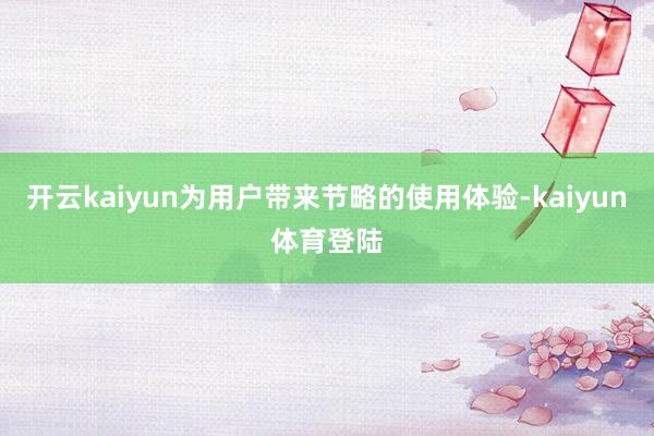 开云kaiyun为用户带来节略的使用体验-kaiyun体育登陆