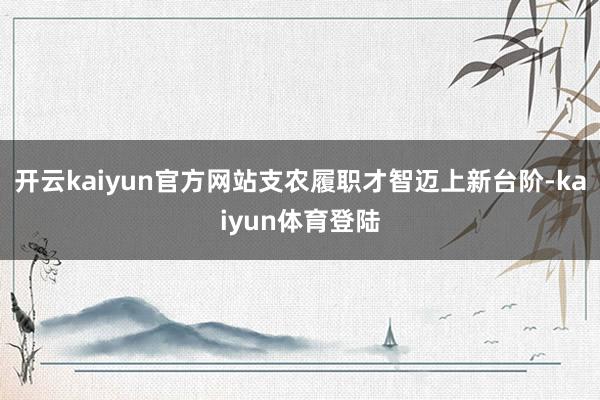 开云kaiyun官方网站支农履职才智迈上新台阶-kaiyun体育登陆