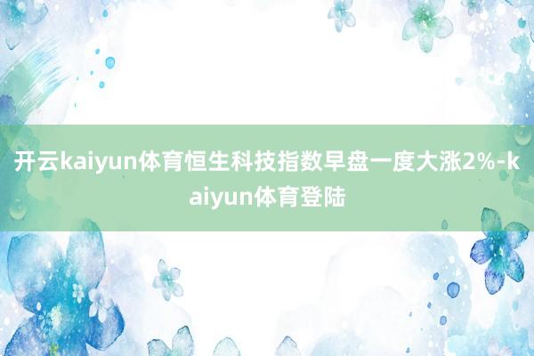 开云kaiyun体育恒生科技指数早盘一度大涨2%-kaiyun体育登陆