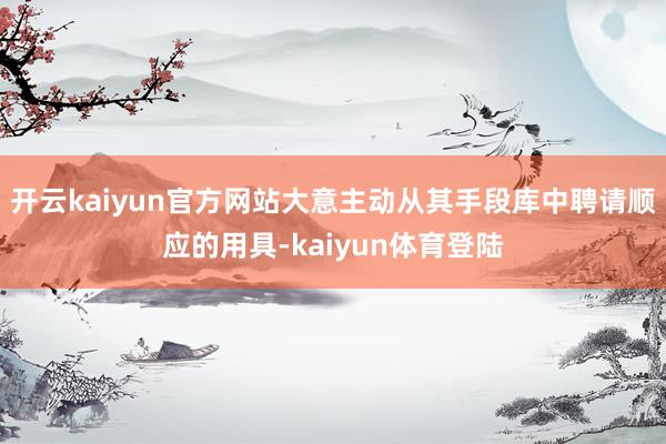 开云kaiyun官方网站大意主动从其手段库中聘请顺应的用具-kaiyun体育登陆